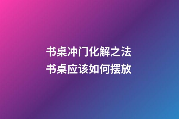 书桌冲门化解之法 书桌应该如何摆放